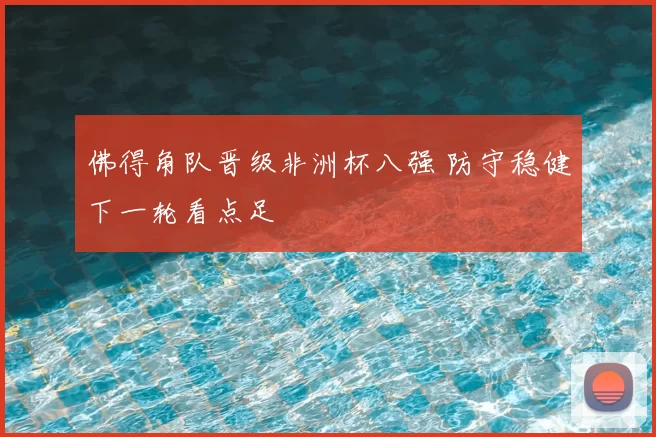 佛得角队晋级非洲杯八强 防守稳健下一轮看点足