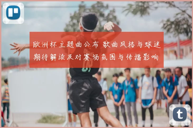 欧洲杯主题曲公布 歌曲风格与球迷期待解读及对赛场氛围与传播影响