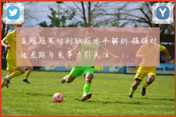 亚冠冠军对标欧冠水平解析 强强对话差距与竞争力引关注