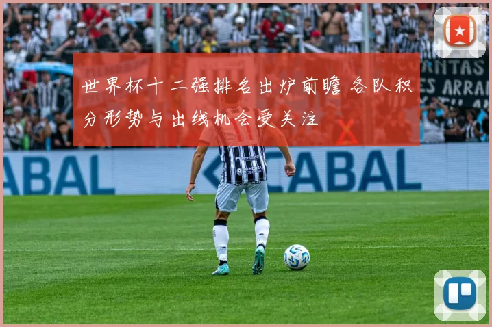 世界杯十二强排名出炉前瞻 各队积分形势与出线机会受关注