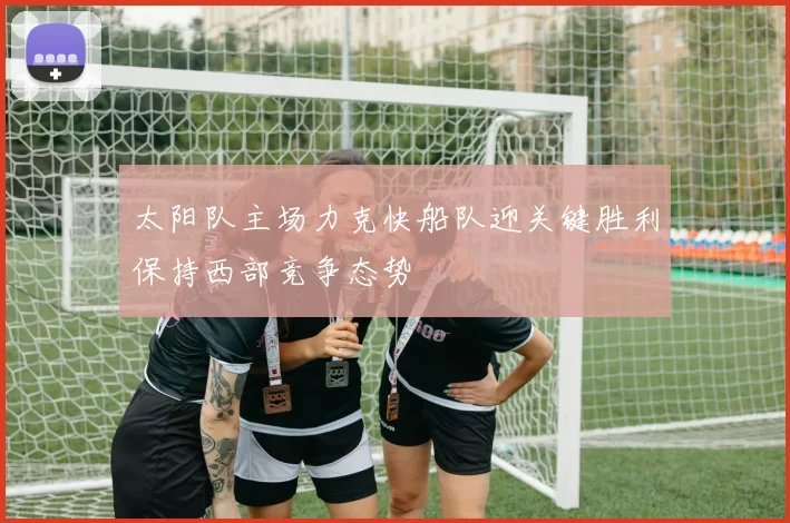 太阳队主场力克快船队迎关键胜利保持西部竞争态势