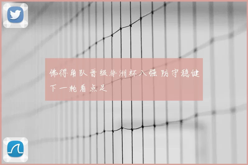 佛得角队晋级非洲杯八强 防守稳健下一轮看点足