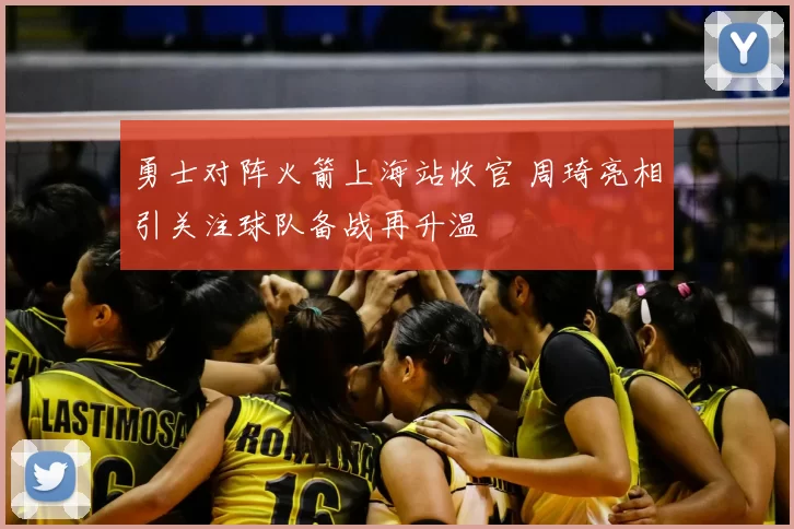 勇士对阵火箭上海站收官 周琦亮相引关注球队备战再升温