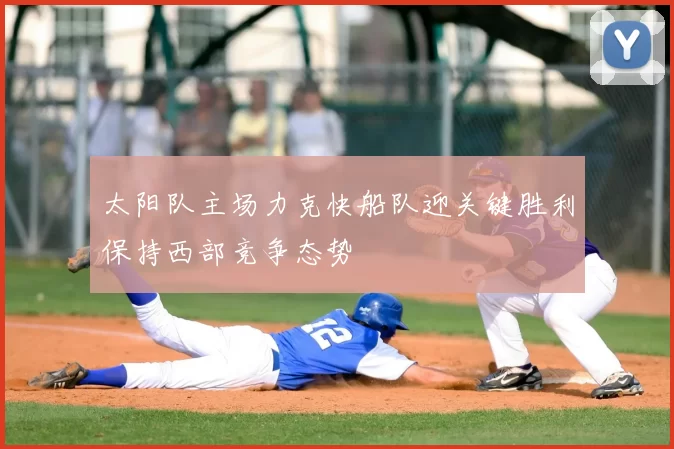 太阳队主场力克快船队迎关键胜利保持西部竞争态势