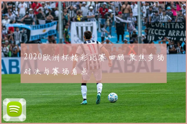 2020欧洲杯精彩比赛回顾 聚焦多场对决与赛场看点