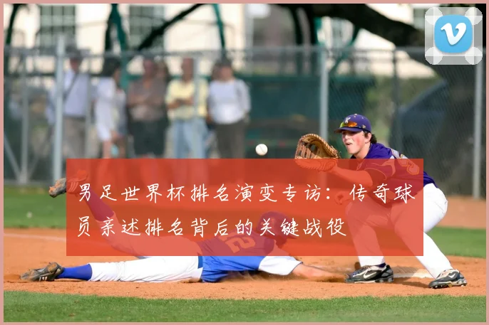 男足世界杯排名演变专访:传奇球员亲述排名背后的关键战役