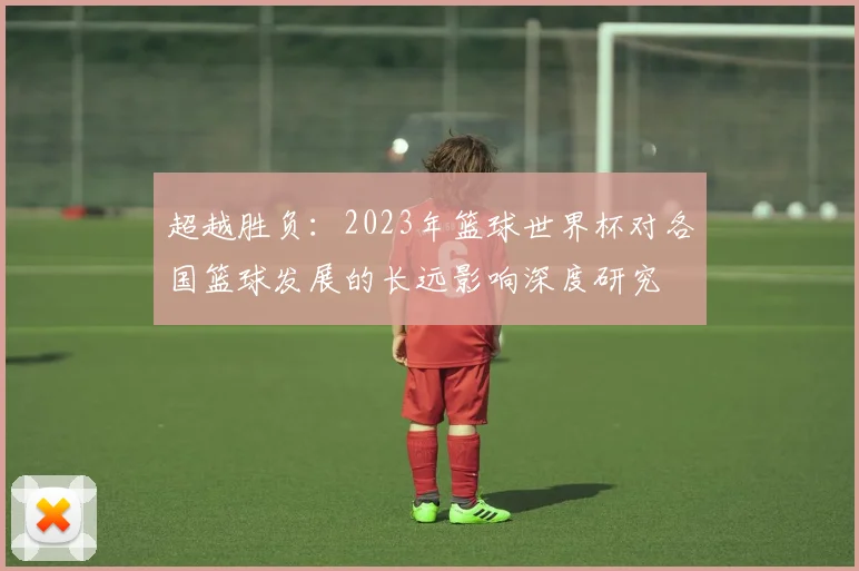 超越胜负：2023年篮球世界杯对各国篮球发展的长远影响深度研究
