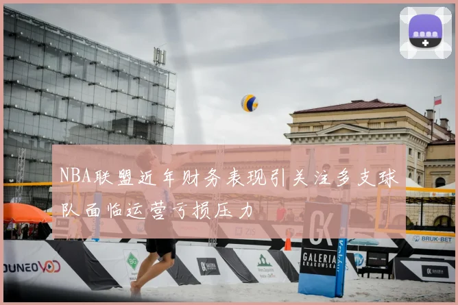 NBA联盟近年财务表现引关注多支球队面临运营亏损压力