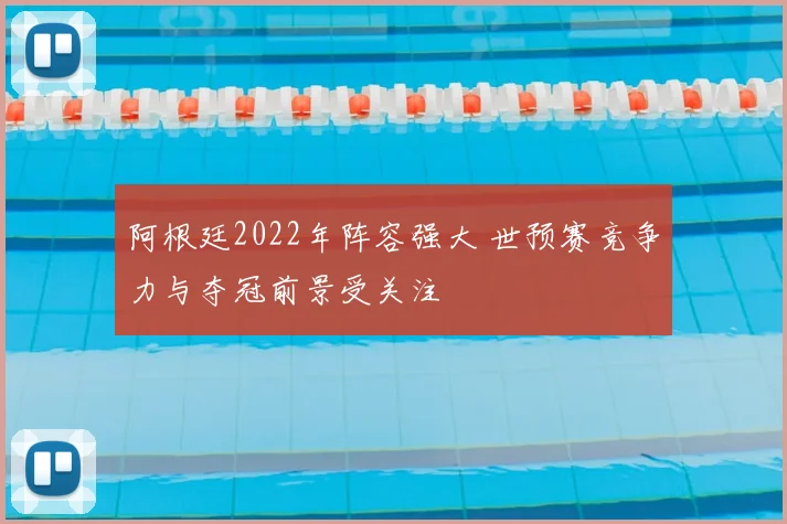 阿根廷2022年阵容强大 世预赛竞争力与夺冠前景受关注