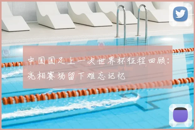 中国国足上一次世界杯征程回顾:亮相赛场留下难忘记忆