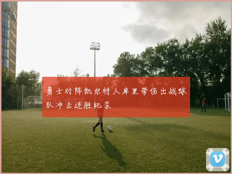 勇士对阵凯尔特人库里带伤出战球队冲击连胜纪录