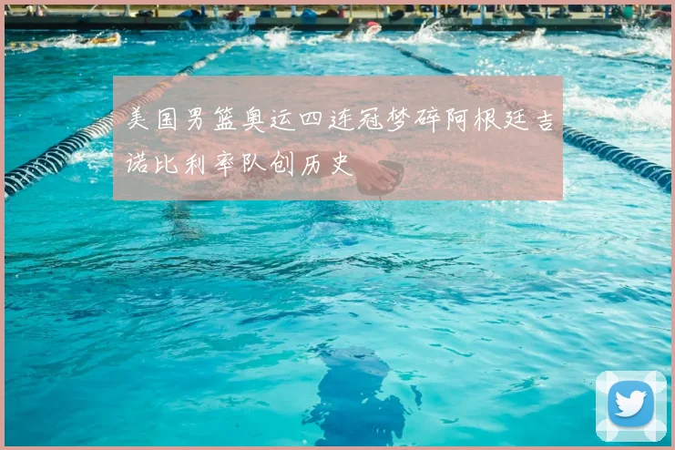 美国男篮奥运四连冠梦碎阿根廷吉诺比利率队创历史
