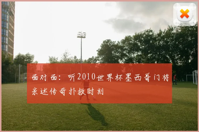 面对面:听2010世界杯墨西哥门将亲述传奇扑救时刻