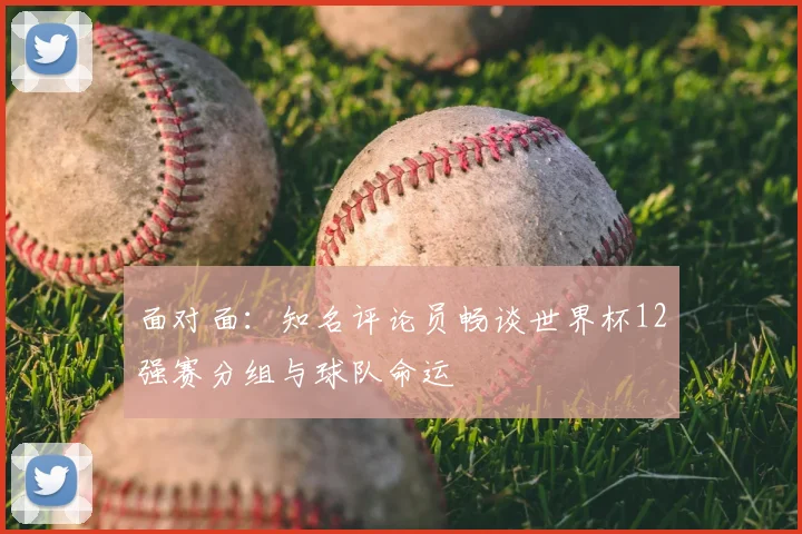 面对面:知名评论员畅谈世界杯12强赛分组与球队命运