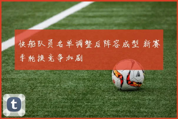 快船队员名单调整后阵容成型 新赛季轮换竞争加剧