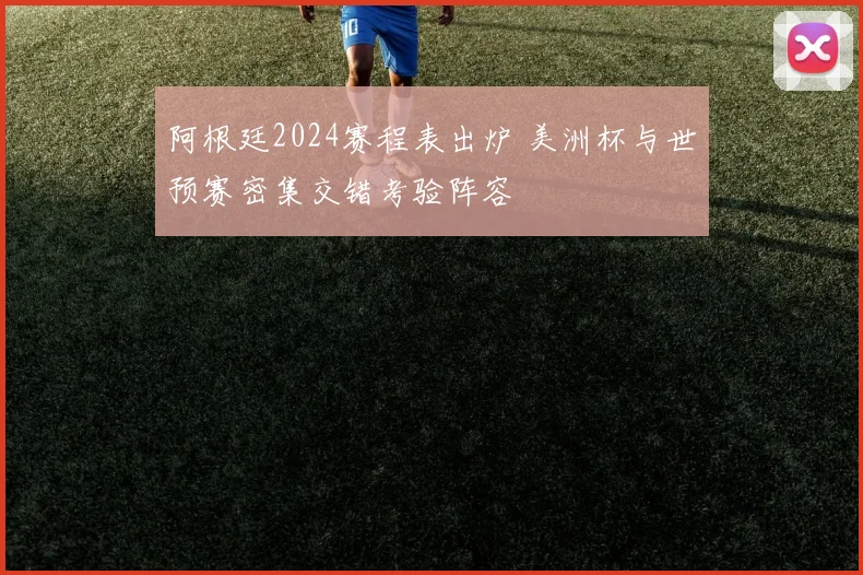 阿根廷2024赛程表出炉 美洲杯与世预赛密集交错考验阵容