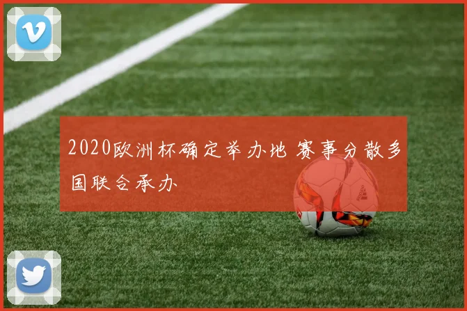 2020欧洲杯确定举办地 赛事分散多国联合承办