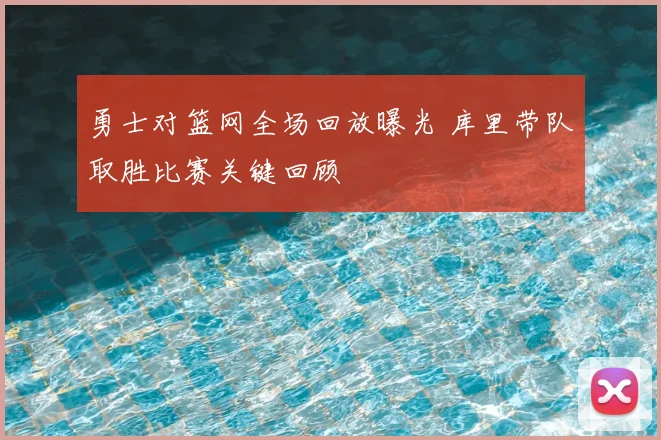 勇士对篮网全场回放曝光 库里带队取胜比赛关键回顾