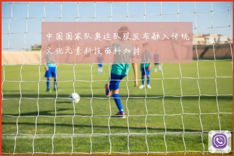 中国国家队奥运队服发布融入传统文化元素科技面料加持