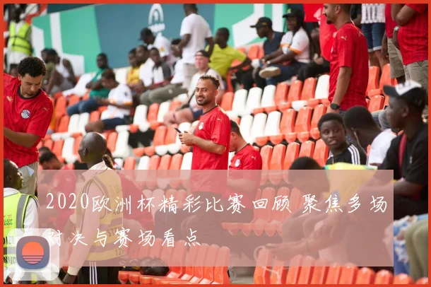 2020欧洲杯精彩比赛回顾 聚焦多场对决与赛场看点