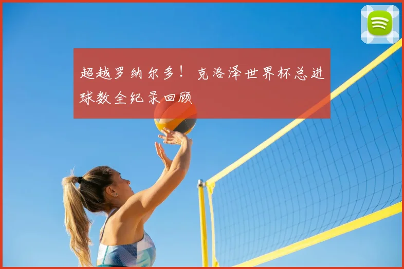 超越罗纳尔多!克洛泽世界杯总进球数全纪录回顾