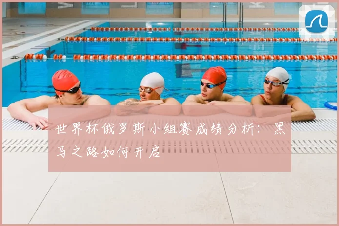 世界杯俄罗斯小组赛成绩分析:黑马之路如何开启