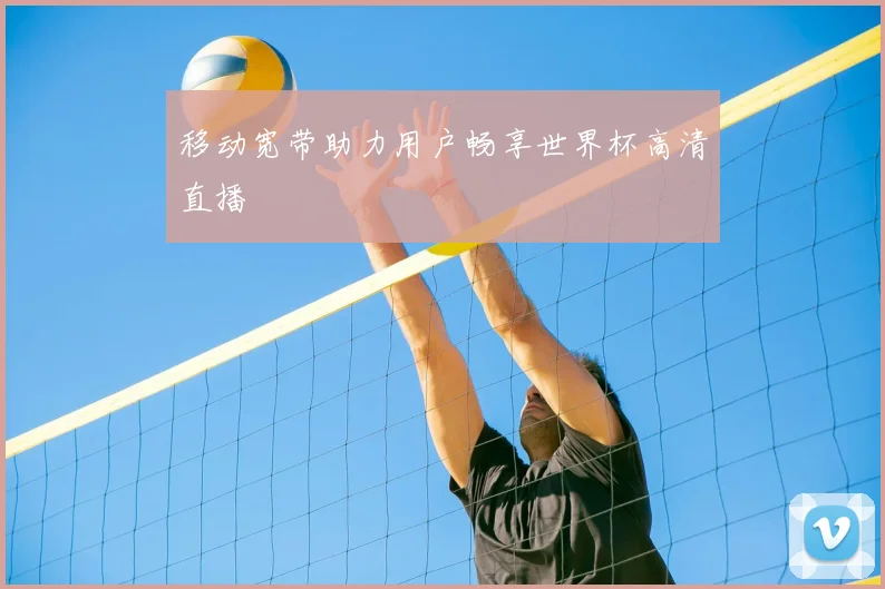 移动宽带助力用户畅享世界杯高清直播
