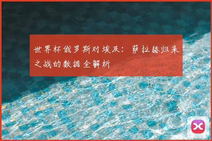 世界杯俄罗斯对埃及:萨拉赫归来之战的数据全解析