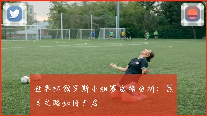 世界杯俄罗斯小组赛成绩分析:黑马之路如何开启