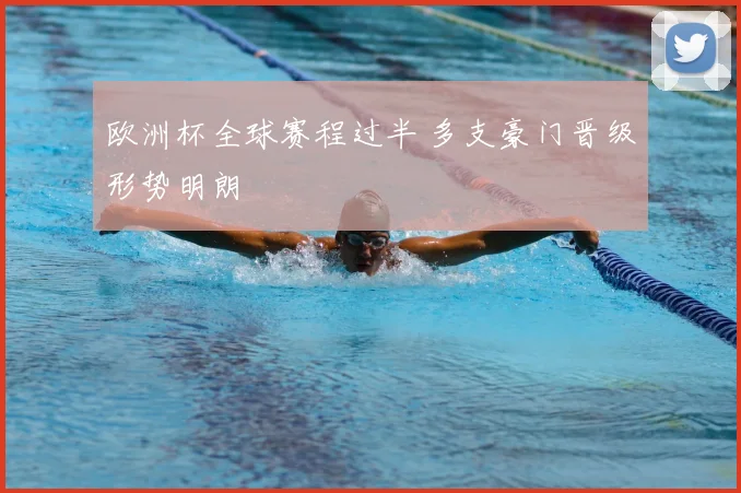 欧洲杯全球赛程过半 多支豪门晋级形势明朗