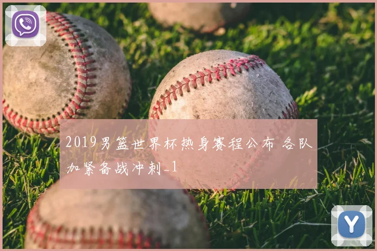 2019男篮世界杯热身赛程公布 各队加紧备战冲刺_1