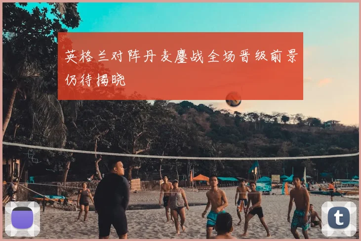 英格兰对阵丹麦鏖战全场晋级前景仍待揭晓