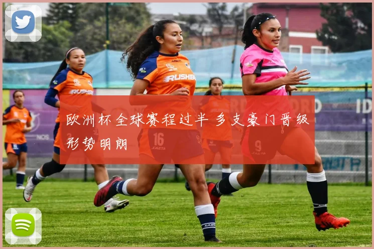 欧洲杯全球赛程过半 多支豪门晋级形势明朗
