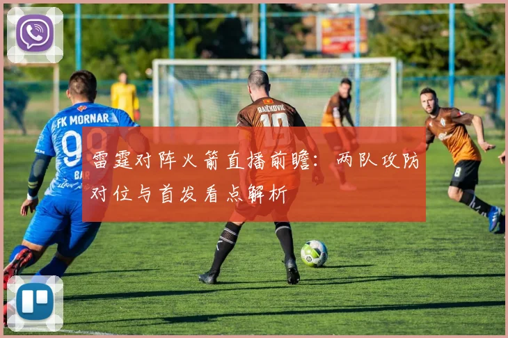 雷霆对阵火箭直播前瞻:两队攻防对位与首发看点解析