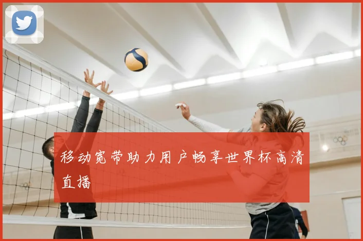 移动宽带助力用户畅享世界杯高清直播