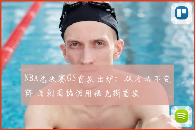 NBA总决赛G5首发出炉:双方均不变阵 马刺固执仍用福克斯首发
