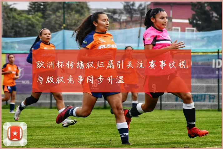 欧洲杯转播权归属引关注 赛事收视与版权竞争同步升温