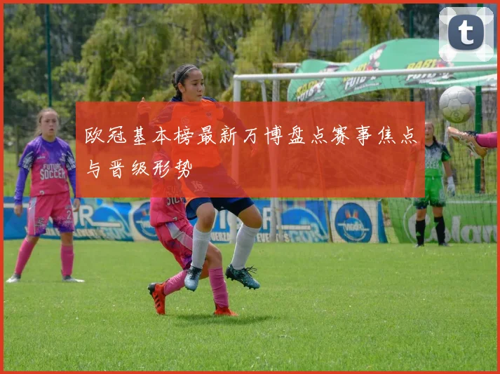 欧冠基本榜最新万博盘点赛事焦点与晋级形势