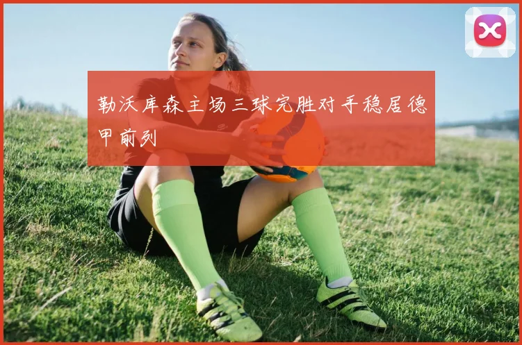 勒沃库森主场三球完胜对手稳居德甲前列