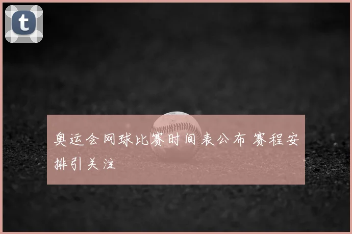 奥运会网球比赛时间表公布 赛程安排引关注