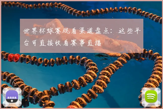 世界杯球赛观看渠道盘点:这些平台可直接收看赛事直播