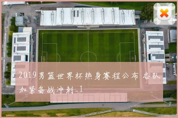 2019男篮世界杯热身赛程公布 各队加紧备战冲刺_1