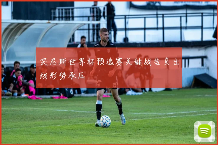 突尼斯世界杯预选赛关键战告负出线形势承压