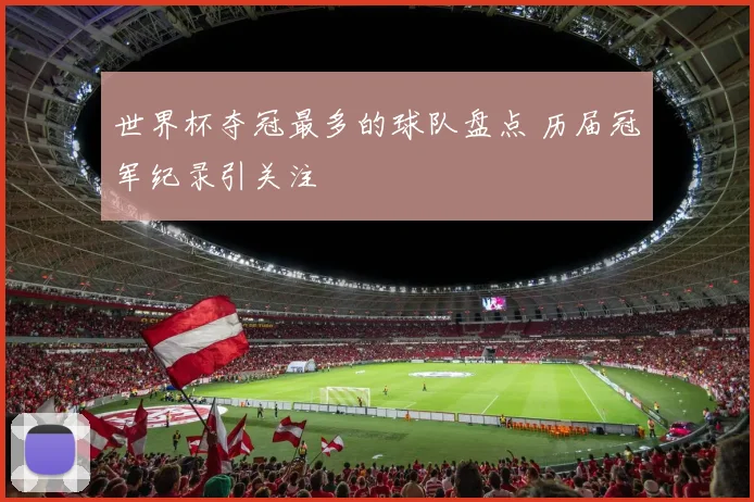 世界杯夺冠最多的球队盘点 历届冠军纪录引关注