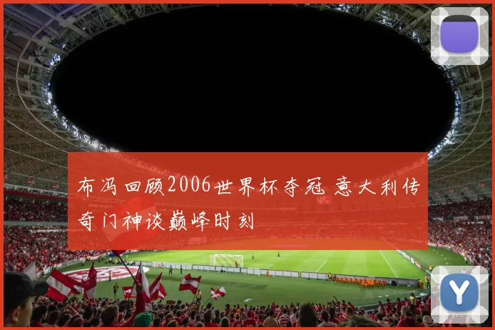 布冯回顾2006世界杯夺冠 意大利传奇门神谈巅峰时刻