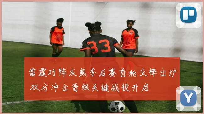 雷霆对阵灰熊季后赛首轮交锋出炉 双方冲击晋级关键战役开启