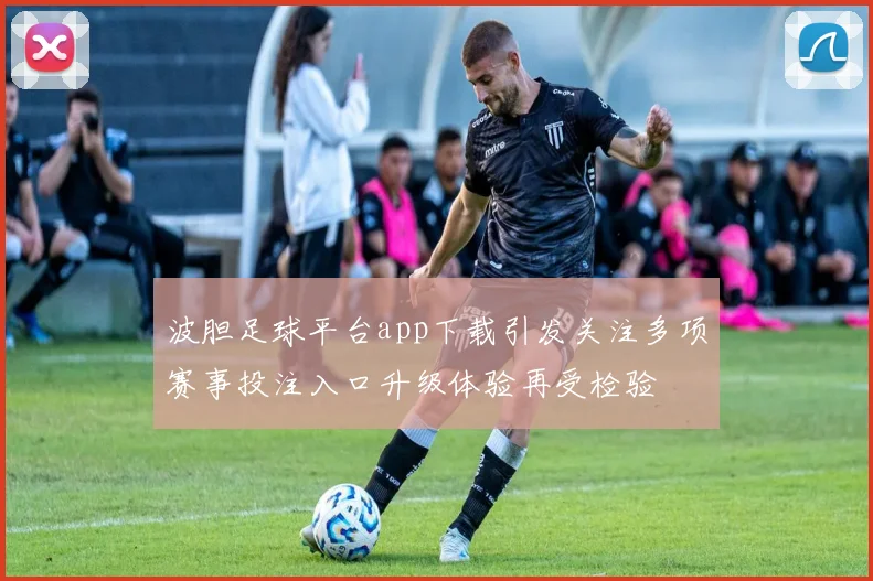 波胆足球平台app下载引发关注多项赛事投注入口升级体验再受检验