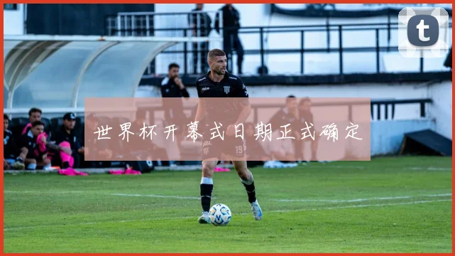 世界杯开幕式日期正式确定
