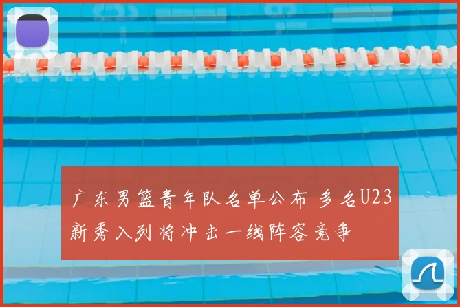 广东男篮青年队名单公布 多名U23新秀入列将冲击一线阵容竞争