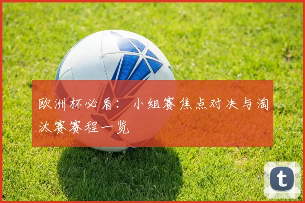 欧洲杯必看:小组赛焦点对决与淘汰赛赛程一览